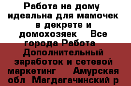  Работа на дому (идеальна для мамочек в декрете и домохозяек) - Все города Работа » Дополнительный заработок и сетевой маркетинг   . Амурская обл.,Магдагачинский р-н